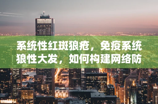 系统性红斑狼疮，免疫系统狼性大发，如何构建网络防御机制？