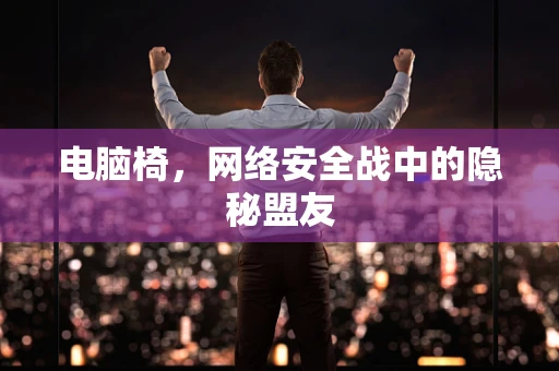 电脑椅，网络安全战中的隐秘盟友