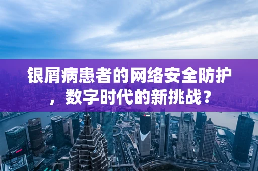 银屑病患者的网络安全防护，数字时代的新挑战？