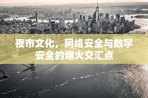 夜市文化，网络安全与数字安全的烟火交汇点