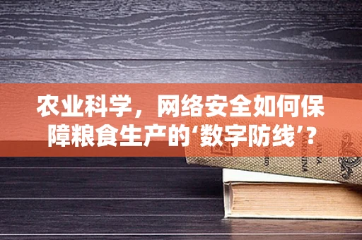 农业科学，网络安全如何保障粮食生产的‘数字防线’？