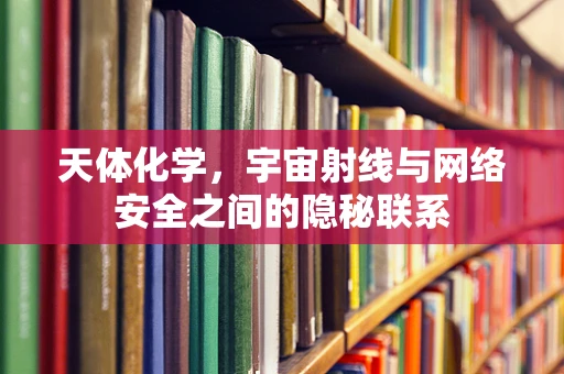 天体化学，宇宙射线与网络安全之间的隐秘联系