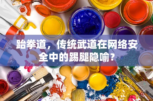 跆拳道，传统武道在网络安全中的踢腿隐喻？