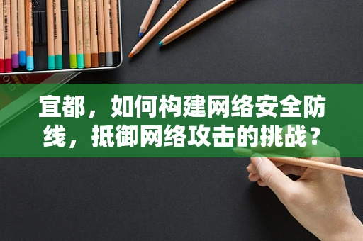 宜都，如何构建网络安全防线，抵御网络攻击的挑战？
