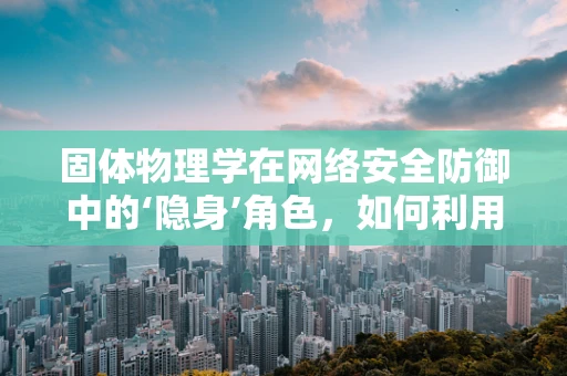 固体物理学在网络安全防御中的‘隐身’角色，如何利用电子能带理论强化数据安全？