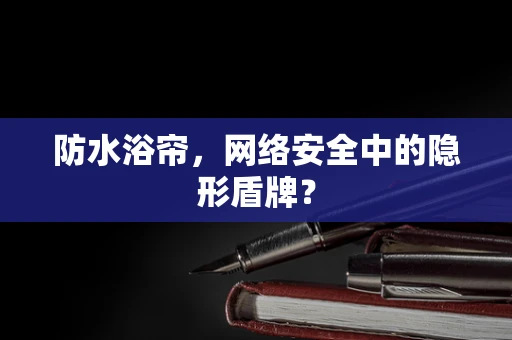 防水浴帘，网络安全中的隐形盾牌？