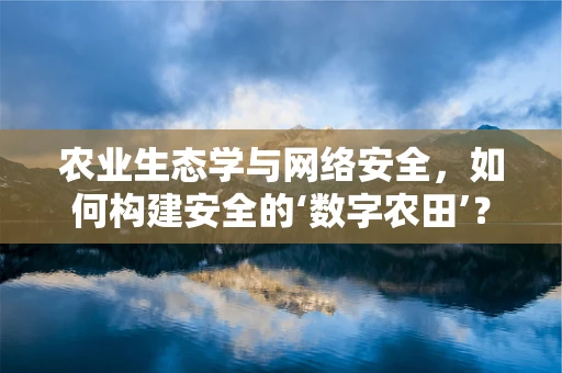 农业生态学与网络安全，如何构建安全的‘数字农田’？