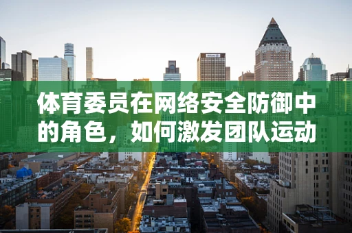 体育委员在网络安全防御中的角色，如何激发团队运动精神？