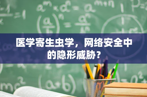医学寄生虫学，网络安全中的隐形威胁？
