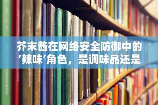 芥末酱在网络安全防御中的‘辣味’角色，是调味品还是防御策略？