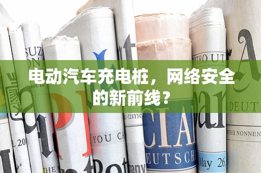 电动汽车充电桩，网络安全的新前线？